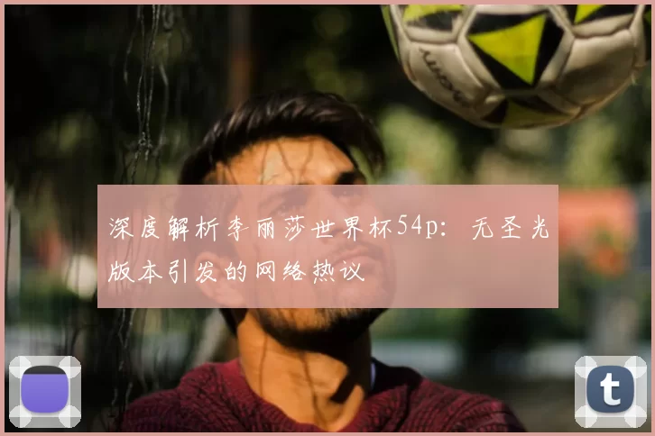 深度解析李丽莎世界杯54p:无圣光版本引发的网络热议