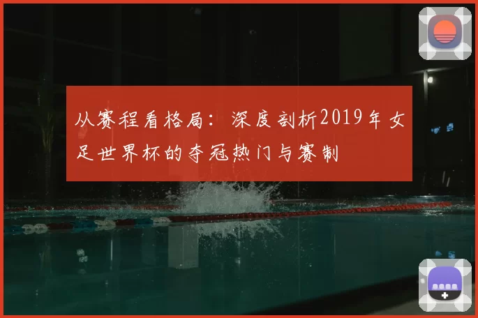 从赛程看格局:深度剖析2019年女足世界杯的夺冠热门与赛制