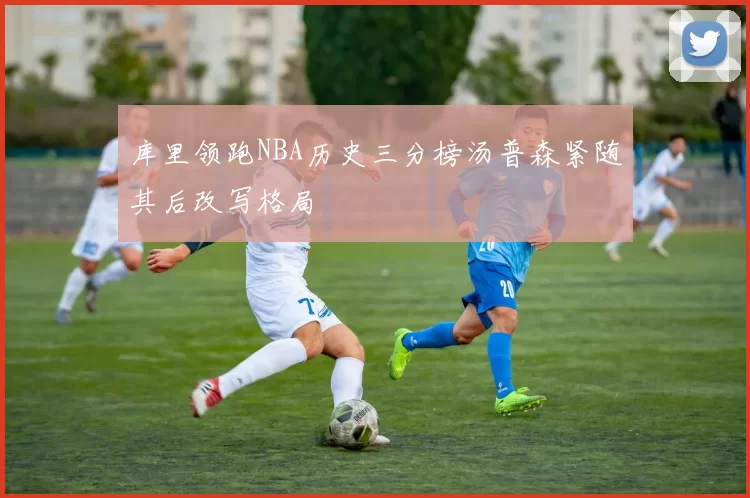 库里领跑NBA历史三分榜汤普森紧随其后改写格局