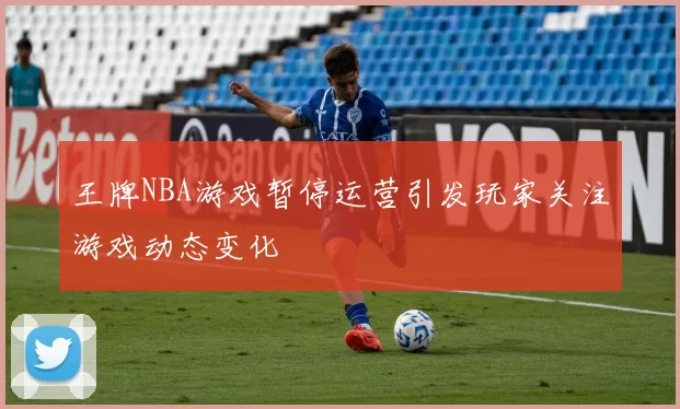 王牌NBA游戏暂停运营引发玩家关注游戏动态变化