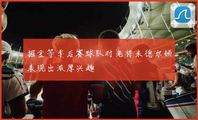 掘金等季后赛球队对老将米德尔顿表现出浓厚兴趣
