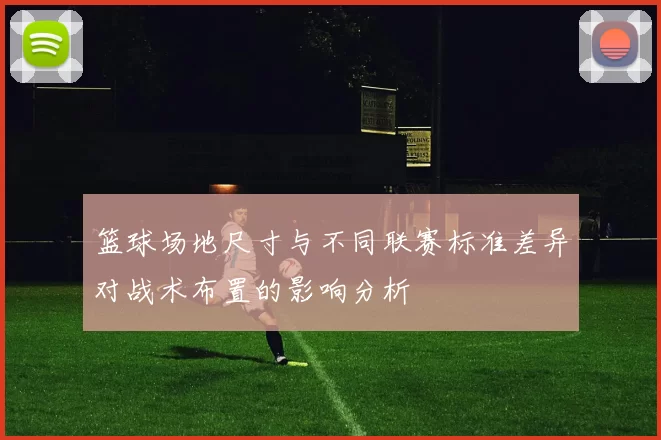 篮球场地尺寸与不同联赛标准差异对战术布置的影响分析