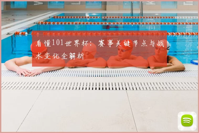 看懂101世界杯:赛事关键节点与战术变化全解析
