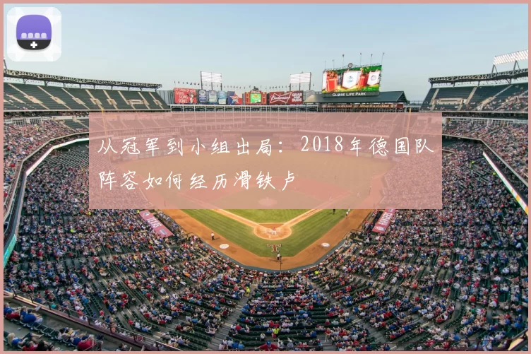 从冠军到小组出局:2018年德国队阵容如何经历滑铁卢