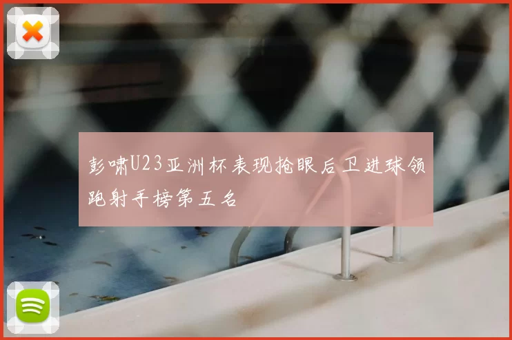 彭啸U23亚洲杯表现抢眼后卫进球领跑射手榜第五名