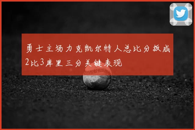 勇士主场力克凯尔特人总比分扳成2比3库里三分关键表现