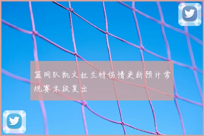 篮网队凯文杜兰特伤情更新预计常规赛末段复出