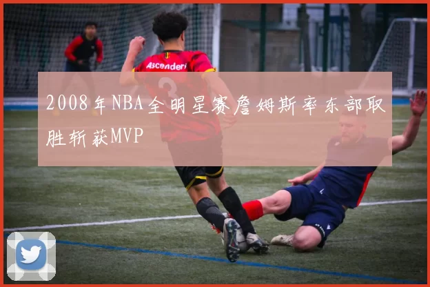 2008年NBA全明星赛詹姆斯率东部取胜斩获MVP