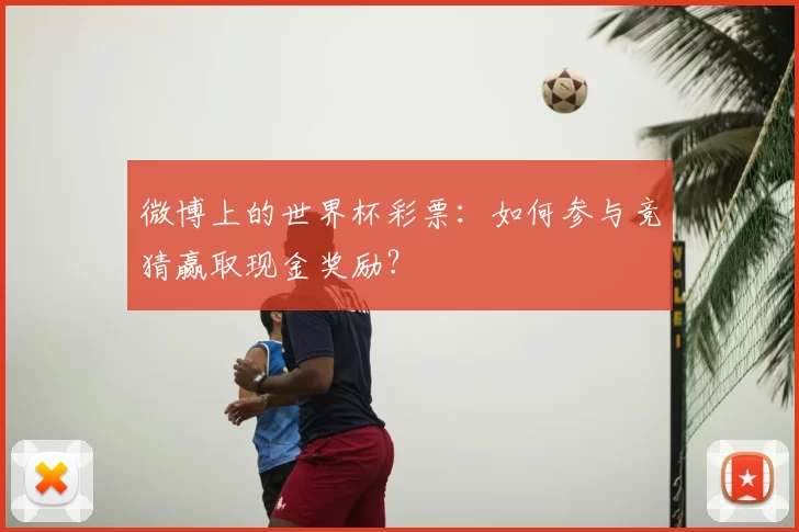 微博上的世界杯彩票:如何参与竞猜赢取现金奖励?