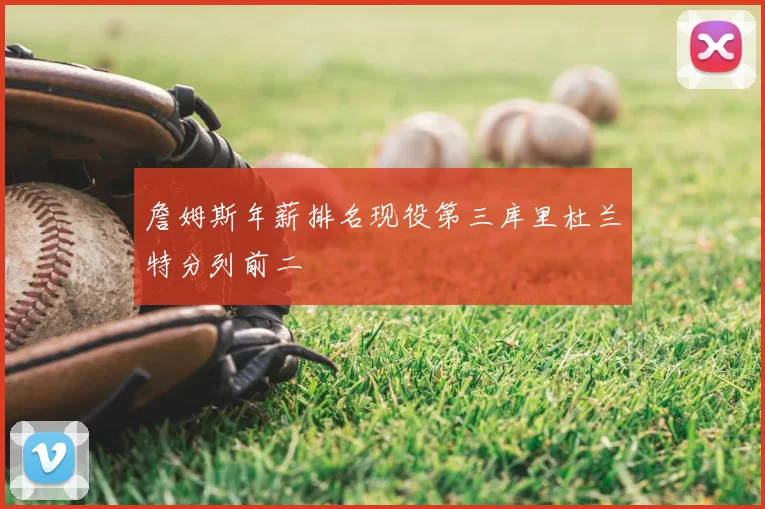 詹姆斯年薪排名现役第三库里杜兰特分列前二