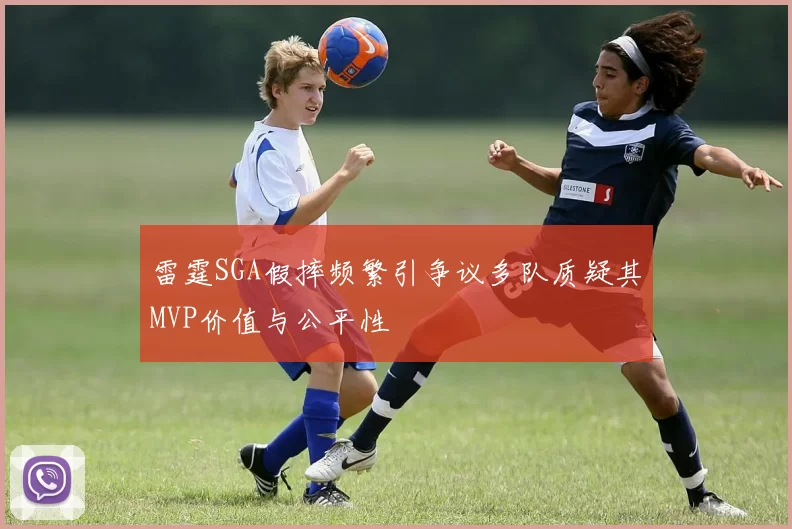 雷霆SGA假摔频繁引争议多队质疑其MVP价值与公平性