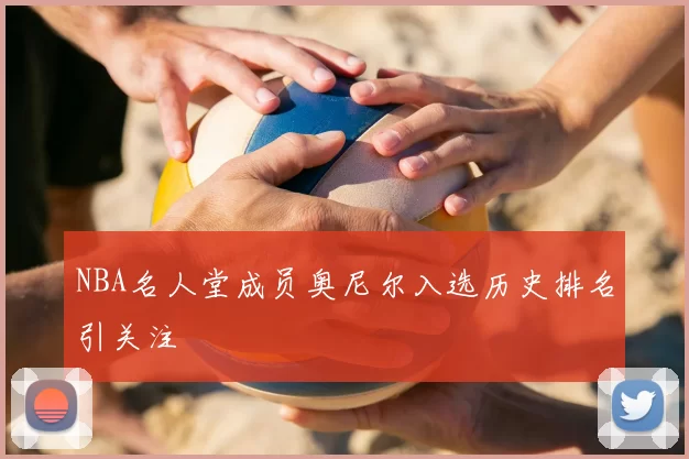 NBA名人堂成员奥尼尔入选历史排名引关注