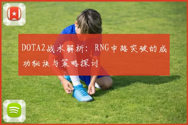 DOTA2战术解析:RNG中路突破的成功秘诀与策略探讨