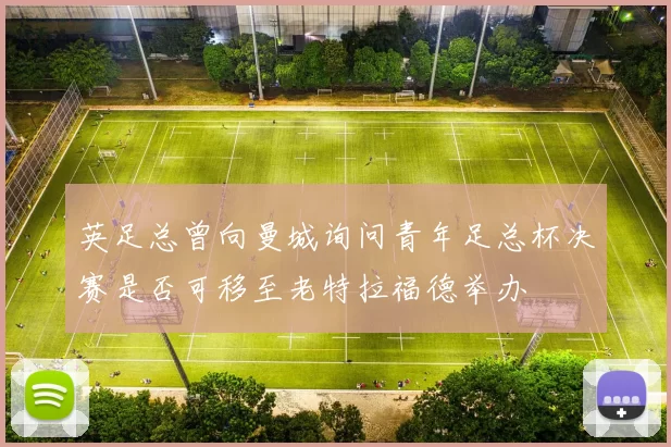 英足总曾向曼城询问青年足总杯决赛是否可移至老特拉福德举办