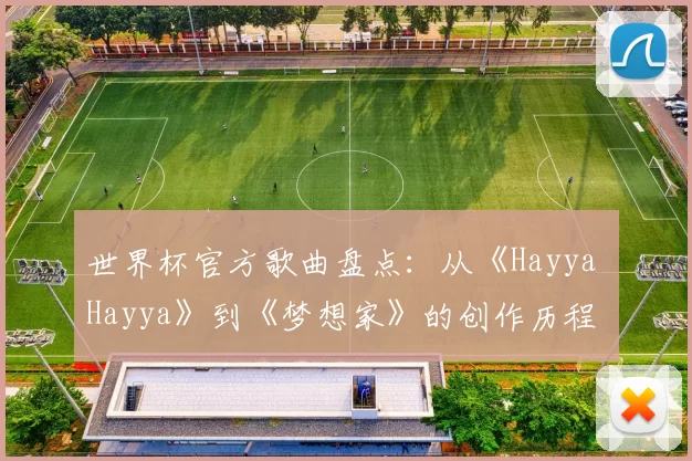 世界杯官方歌曲盘点：从《Hayya Hayya》到《梦想家》的创作历程