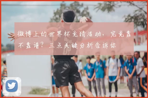 微博上的世界杯竞猜活动,究竟靠不靠谱?三点关键分析告诉你