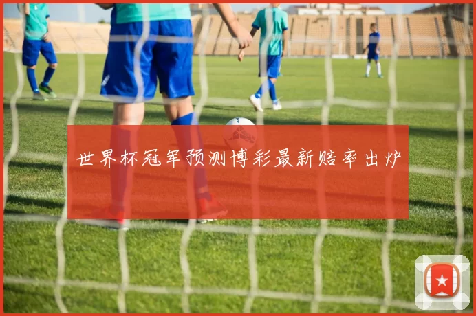 世界杯冠军预测博彩最新赔率出炉