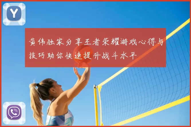 黄伟独家分享王者荣耀游戏心得与技巧助你快速提升战斗水平