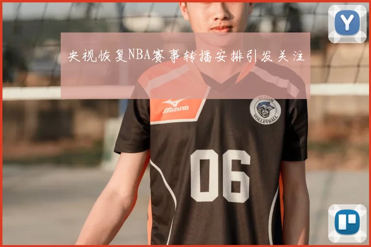 央视恢复NBA赛事转播安排引发关注