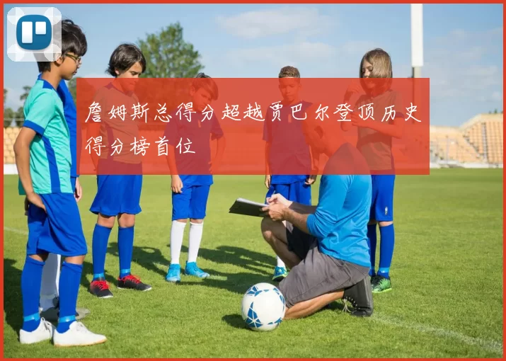 詹姆斯总得分超越贾巴尔登顶历史得分榜首位