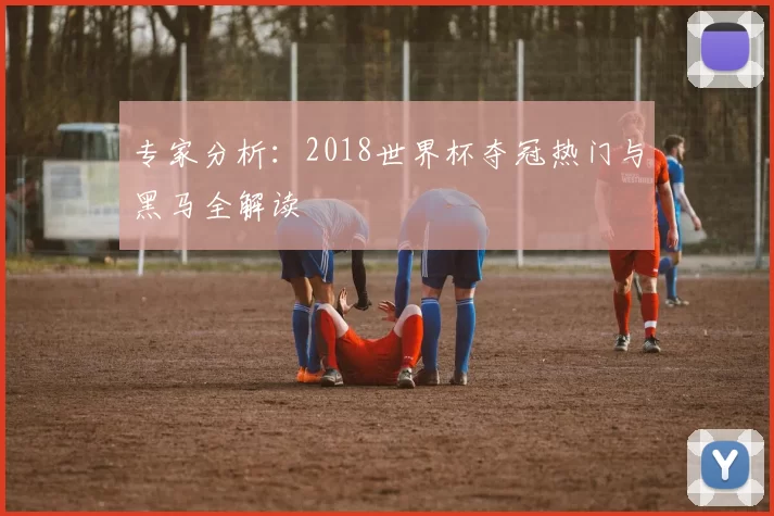 专家分析:2018世界杯夺冠热门与黑马全解读