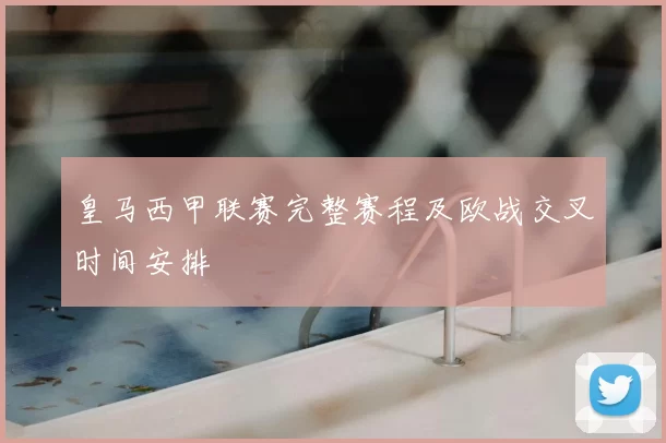 皇马西甲联赛完整赛程及欧战交叉时间安排
