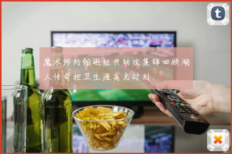 魔术师约翰逊经典助攻集锦回顾湖人传奇控卫生涯高光时刻