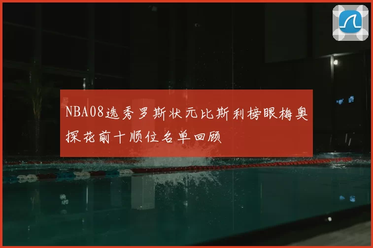 NBA08选秀罗斯状元比斯利榜眼梅奥探花前十顺位名单回顾