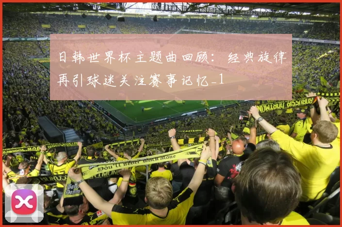 日韩世界杯主题曲回顾:经典旋律再引球迷关注赛事记忆_1