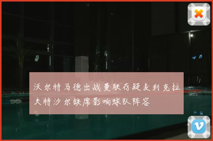 沃尔特马德出战曼联存疑麦利克拉夫特沙尔缺席影响球队阵容