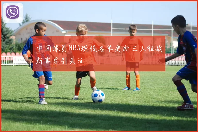 中国球员NBA现役名单更新三人征战新赛季引关注