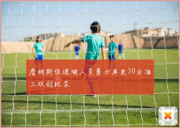 詹姆斯伤退湖人负勇士库里30分准三双创纪录