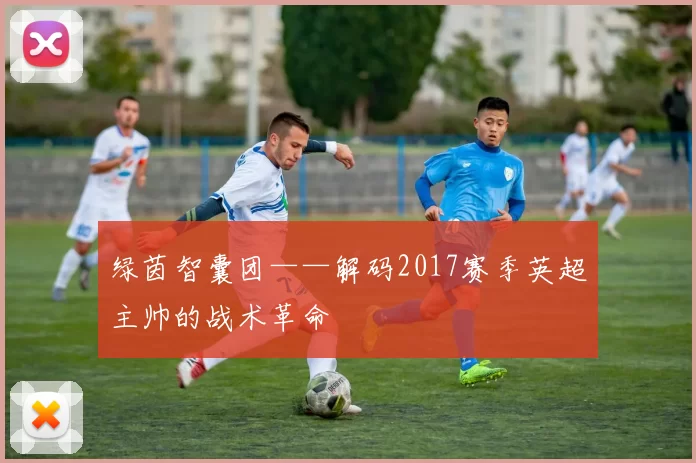绿茵智囊团——解码2017赛季英超主帅的战术革命