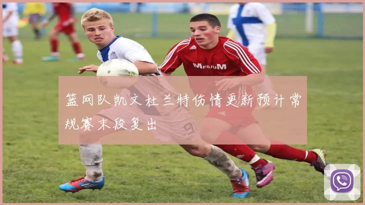 篮网队凯文杜兰特伤情更新预计常规赛末段复出