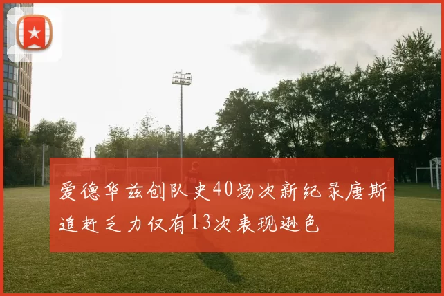爱德华兹创队史40场次新纪录唐斯追赶乏力仅有13次表现逊色