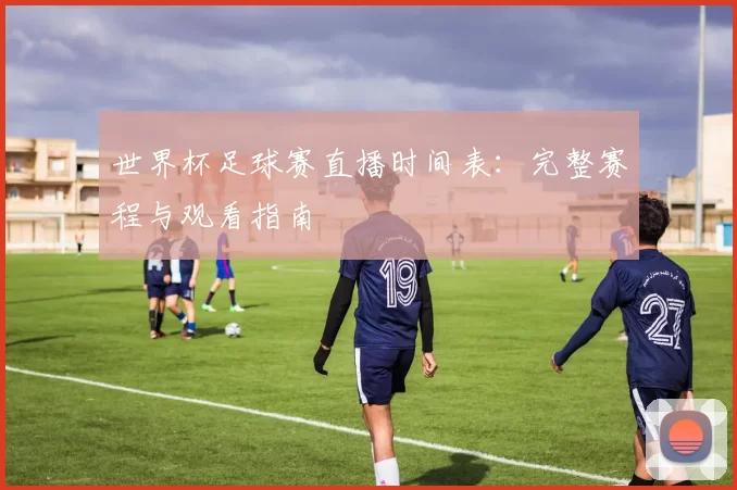 世界杯足球赛直播时间表：完整赛程与观看指南