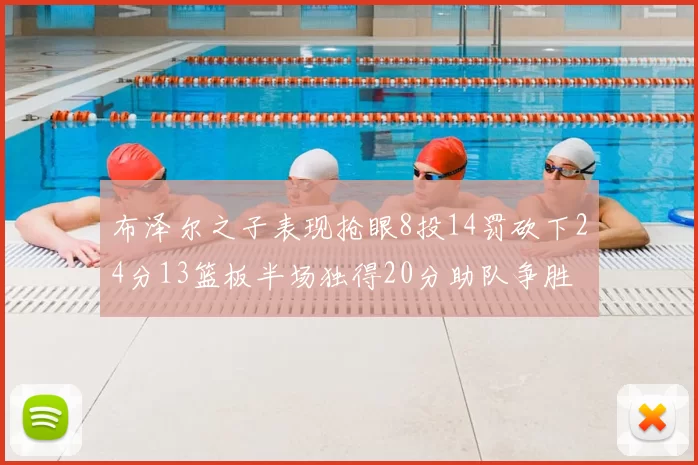 布泽尔之子表现抢眼8投14罚砍下24分13篮板半场独得20分助队争胜