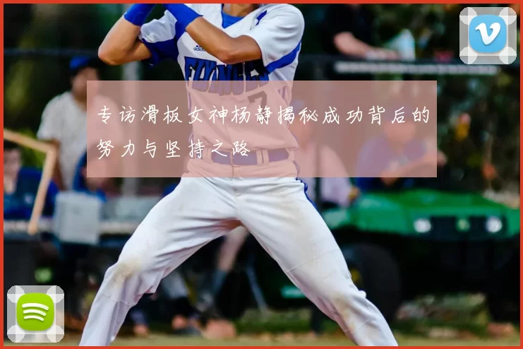 专访滑板女神杨静揭秘成功背后的努力与坚持之路