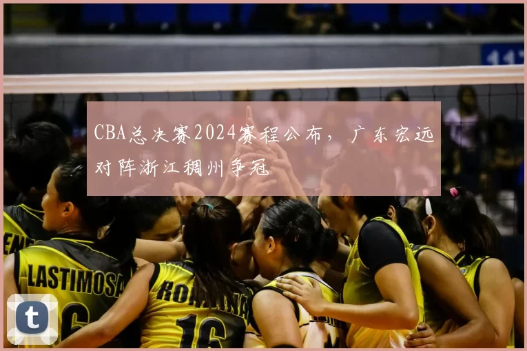 CBA总决赛2024赛程公布,广东宏远对阵浙江稠州争冠