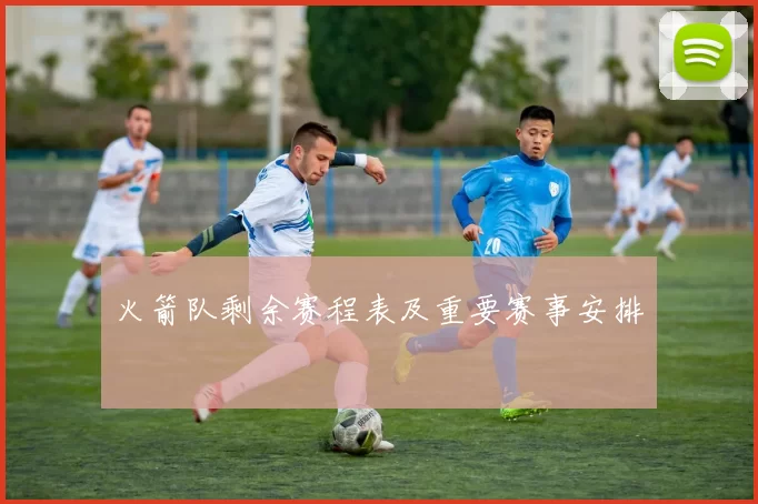 火箭队剩余赛程表及重要赛事安排