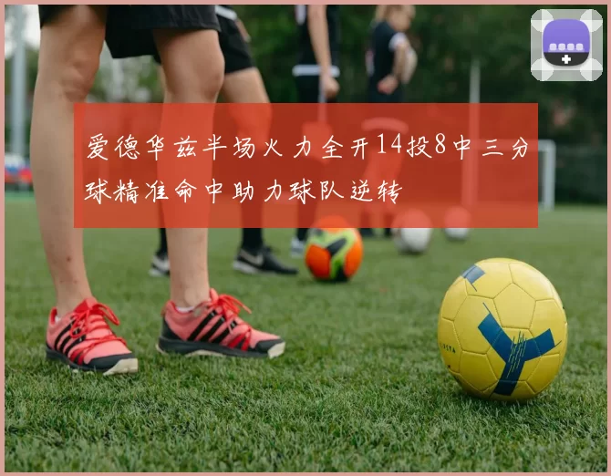 爱德华兹半场火力全开14投8中三分球精准命中助力球队逆转
