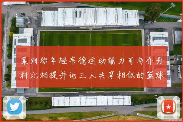 莱利称年轻韦德运动能力可与乔丹科比相提并论三人共享相似的篮球DNA