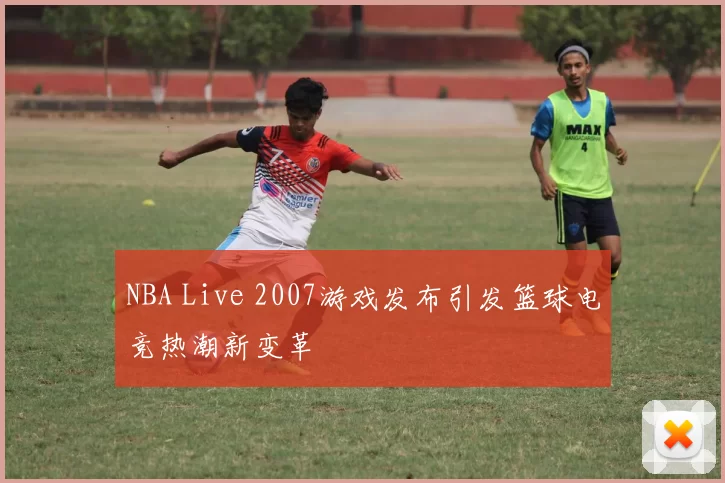 NBA Live 2007游戏发布引发篮球电竞热潮新变革