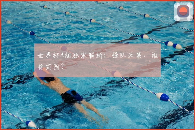 世界杯A组独家解析:强队云集,谁将突围?