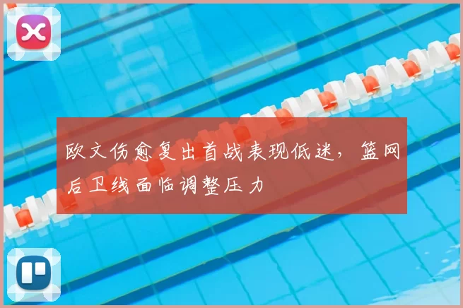 欧文伤愈复出首战表现低迷,篮网后卫线面临调整压力