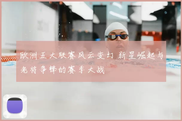 欧洲五大联赛风云变幻 新星崛起与老将争锋的赛季大战