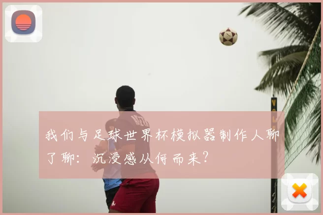 我们与足球世界杯模拟器制作人聊了聊：沉浸感从何而来？