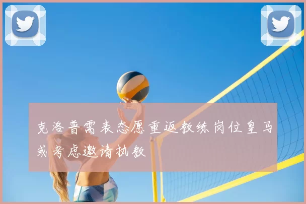 克洛普需表态愿重返教练岗位皇马或考虑邀请执教