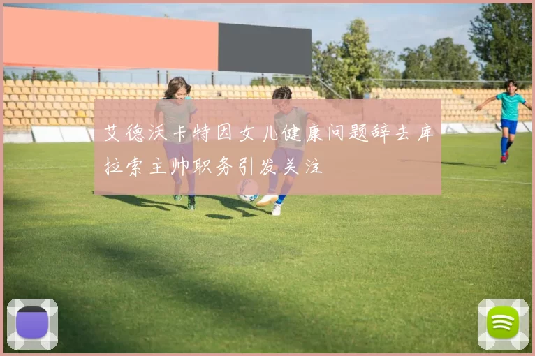 艾德沃卡特因女儿健康问题辞去库拉索主帅职务引发关注
