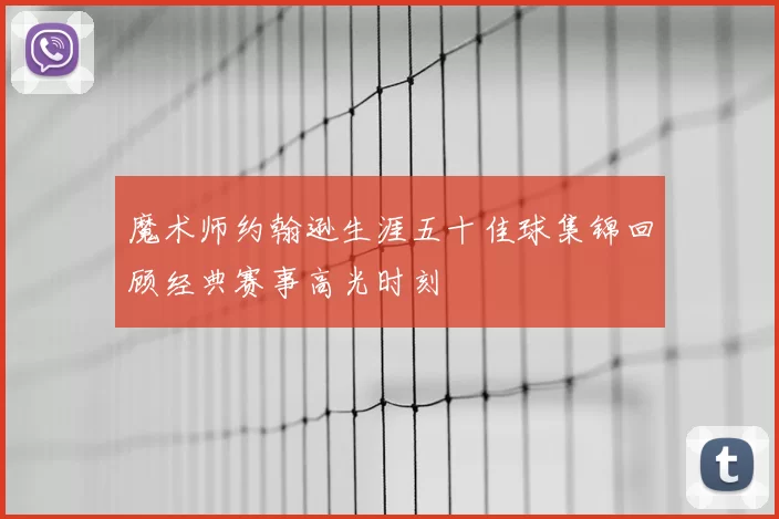 魔术师约翰逊生涯五十佳球集锦回顾经典赛事高光时刻